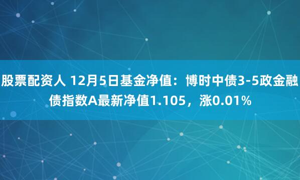 股票配资人 12月5日基金净值：博时中债3-5政金融债指数A最新净值1.105，涨0.01%