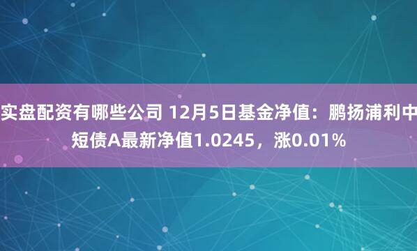 实盘配资有哪些公司 12月5日基金净值：鹏扬浦利中短债A最新净值1.0245，涨0.01%
