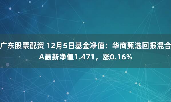 广东股票配资 12月5日基金净值：华商甄选回报混合A最新净值1.471，涨0.16%
