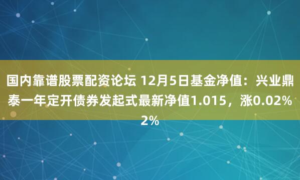 国内靠谱股票配资论坛 12月5日基金净值：兴业鼎泰一年定开债券发起式最新净值1.015，涨0.02%