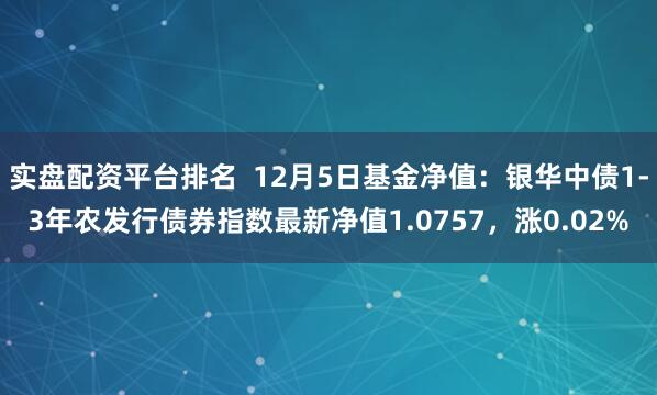 实盘配资平台排名  12月5日基金净值：银华中债1-3年农发行债券指数最新净值1.0757，涨0.02%