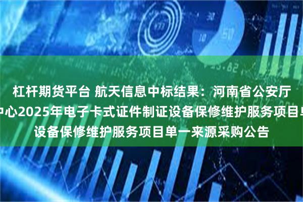 杠杆期货平台 航天信息中标结果：河南省公安厅出入境证件制作中心2025年电子卡式证件制证设备保修维护服务项目单一来源采购公告