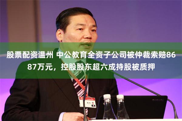 股票配资温州 中公教育全资子公司被仲裁索赔8687万元，控股股东超六成持股被质押