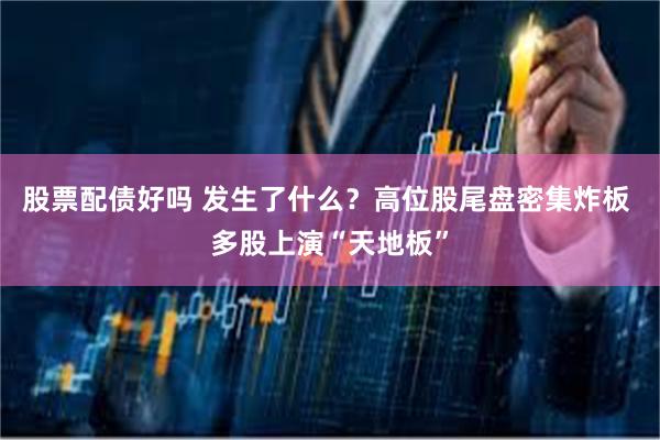 股票配债好吗 发生了什么？高位股尾盘密集炸板 多股上演“天地板”