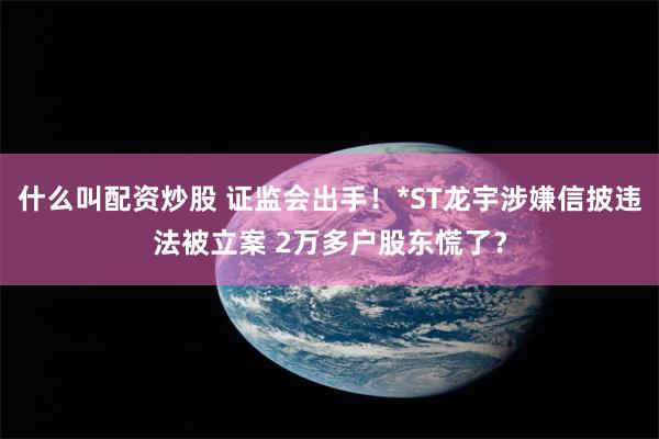 什么叫配资炒股 证监会出手！*ST龙宇涉嫌信披违法被立案 2万多户股东慌了？