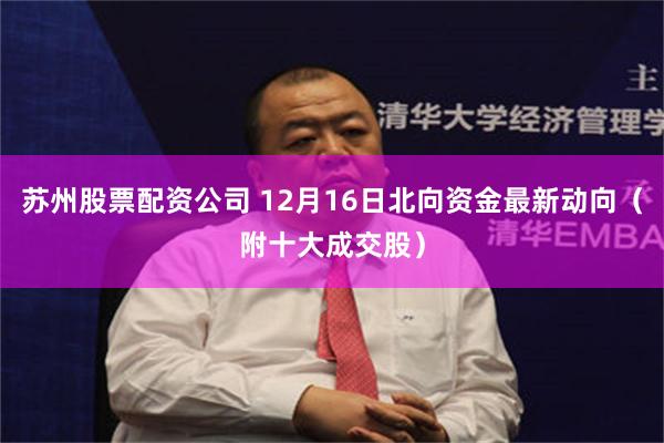 苏州股票配资公司 12月16日北向资金最新动向（附十大成交股）