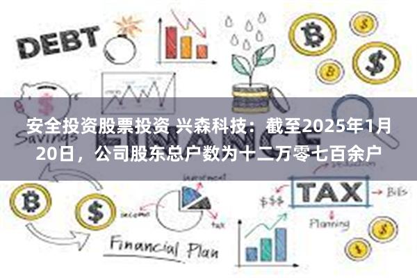 安全投资股票投资 兴森科技：截至2025年1月20日，公司股东总户数为十二万零七百余户