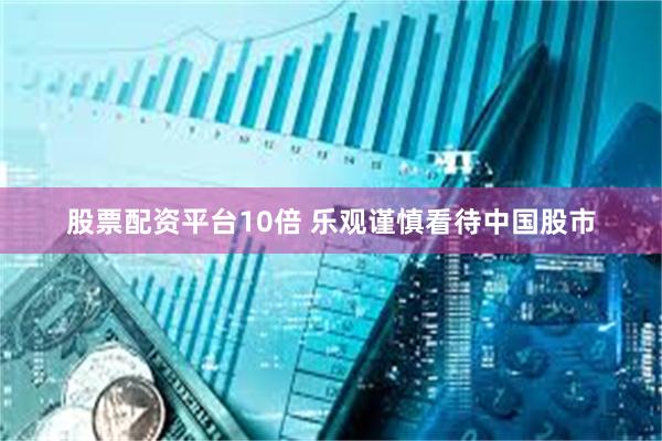 股票配资平台10倍 乐观谨慎看待中国股市