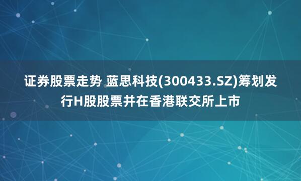 证券股票走势 蓝思科技(300433.SZ)筹划发行H股股票并在香港联交所上市