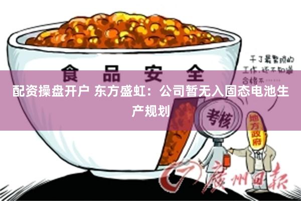 配资操盘开户 东方盛虹：公司暂无入固态电池生产规划