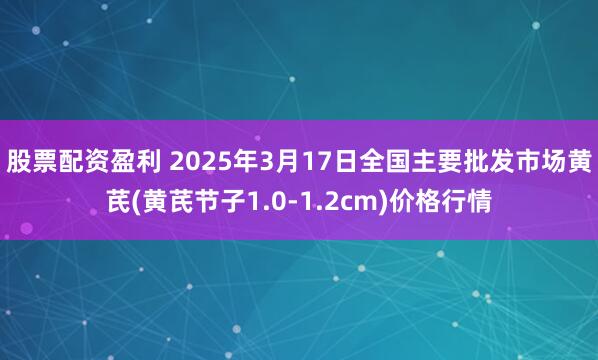 股票配资盈利 2025年3月17日全国主要批发市场黄芪(黄芪节子1.0-1.2cm)价格行情