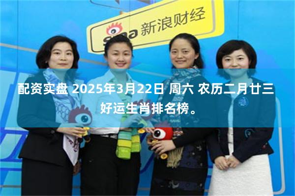 配资实盘 2025年3月22日 周六 农历二月廿三 好运生肖排名榜。