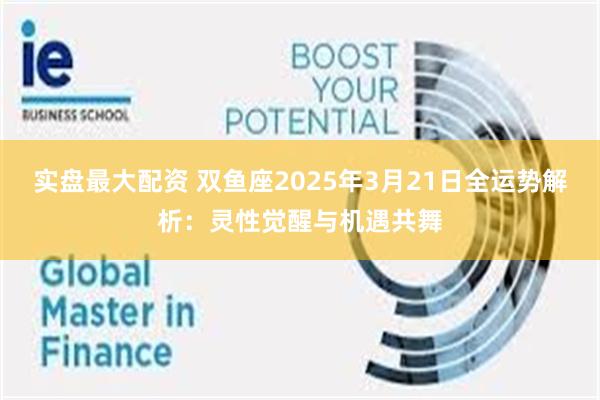 实盘最大配资 双鱼座2025年3月21日全运势解析：灵性觉醒与机遇共舞
