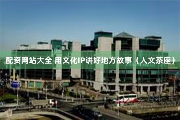 配资网站大全 用文化IP讲好地方故事（人文茶座）