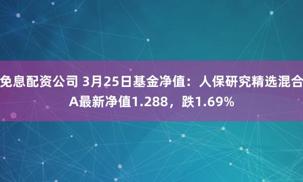 免息配资公司 3月25日基金净值：人保研究精选混合A最新净值1.288，跌1.69%