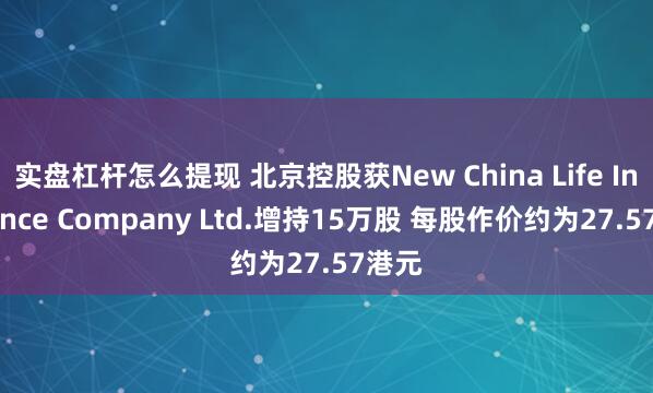 实盘杠杆怎么提现 北京控股获New China Life Insurance Company Ltd.增持15万股 每股作价约为27.57港元