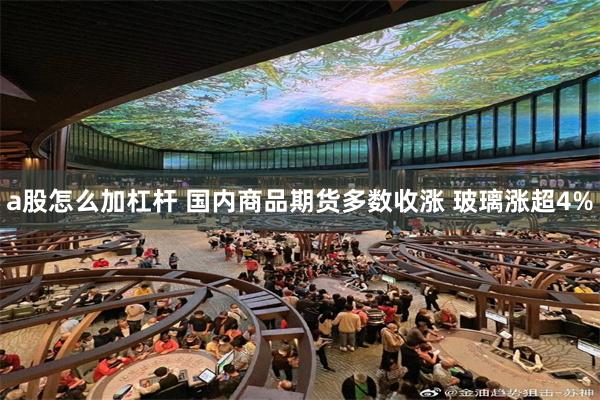 a股怎么加杠杆 国内商品期货多数收涨 玻璃涨超4%