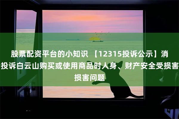 股票配资平台的小知识 【12315投诉公示】消费者投诉白云山购买或使用商品时人身、财产安全受损害问题