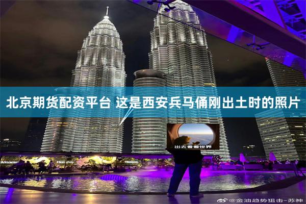 北京期货配资平台 这是西安兵马俑刚出土时的照片