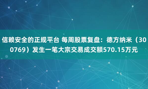 信赖安全的正规平台 每周股票复盘：德方纳米（300769）发生一笔大宗交易成交额570.15万元