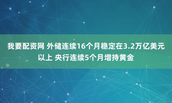 我要配资网 外储连续16个月稳定在3.2万亿美元以上 央行连续5个月增持黄金