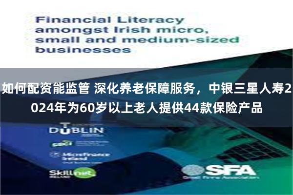 如何配资能监管 深化养老保障服务，中银三星人寿2024年为60岁以上老人提供44款保险产品