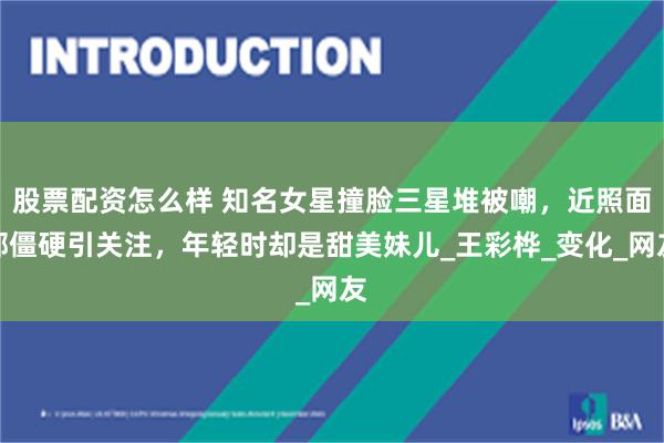 股票配资怎么样 知名女星撞脸三星堆被嘲，近照面部僵硬引关注，年轻时却是甜美妹儿_王彩桦_变化_网友