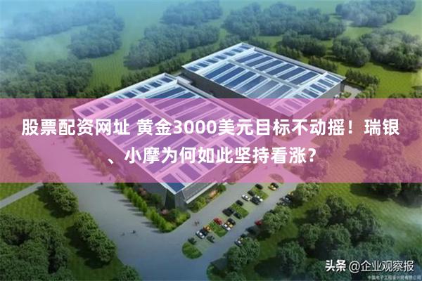 股票配资网址 黄金3000美元目标不动摇！瑞银、小摩为何如此坚持看涨？