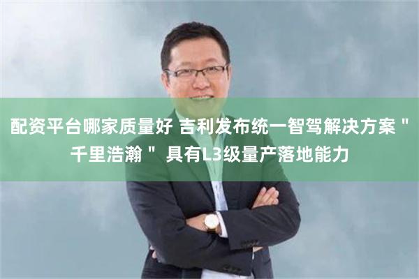 配资平台哪家质量好 吉利发布统一智驾解决方案＂千里浩瀚＂ 具有L3级量产落地能力