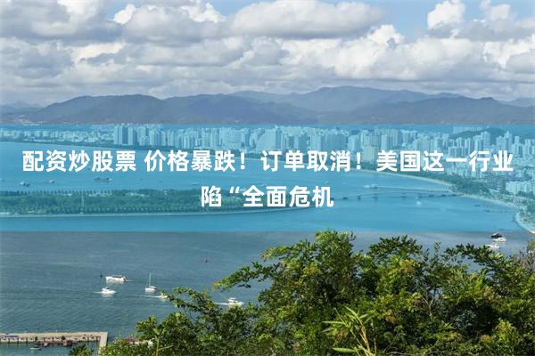 配资炒股票 价格暴跌！订单取消！美国这一行业陷“全面危机