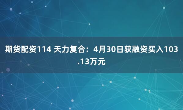 期货配资114 天力复合：4月30日获融资买入103.13万元