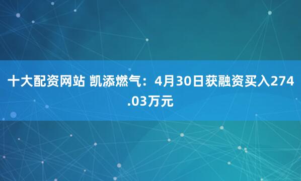 十大配资网站 凯添燃气：4月30日获融资买入274.03万元