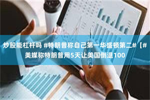 炒股能杠杆吗 #特朗普称自己第一华盛顿第二#【#美媒称特朗普用5天让美国倒退100