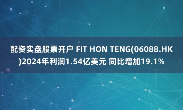 配资实盘股票开户 FIT HON TENG(06088.HK)2024年利润1.54亿美元 同比增加19.1%