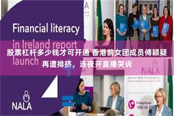 股票杠杆多少钱才可开通 香港前女团成员傅颖疑再遭排挤，连夜开直播哭诉