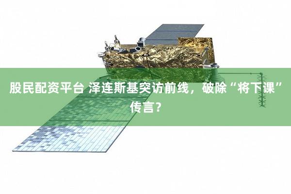 股民配资平台 泽连斯基突访前线，破除“将下课”传言？