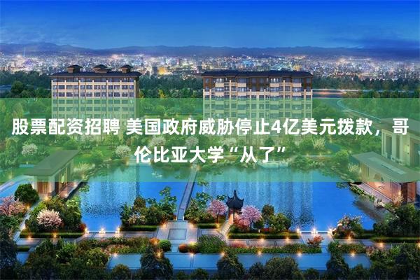股票配资招聘 美国政府威胁停止4亿美元拨款，哥伦比亚大学“从了”