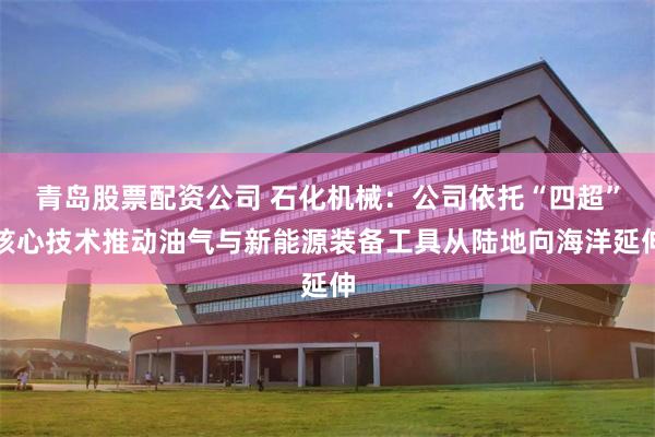 青岛股票配资公司 石化机械：公司依托“四超”核心技术推动油气与新能源装备工具从陆地向海洋延伸