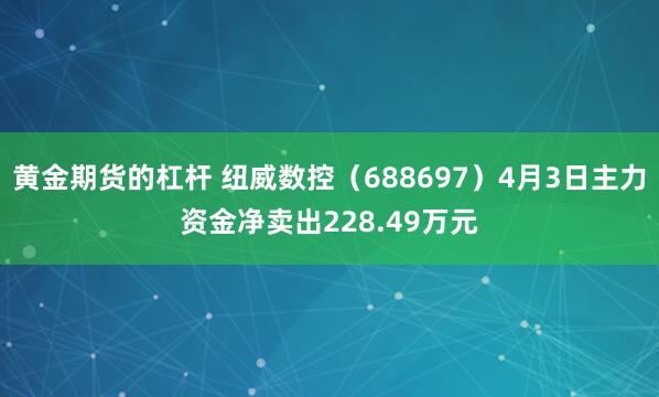 黄金期货的杠杆 纽威数控（688697）4月3日主力资金净卖出228.49万元