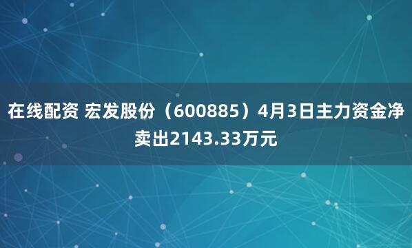 在线配资 宏发股份（600885）4月3日主力资金净卖出2143.33万元