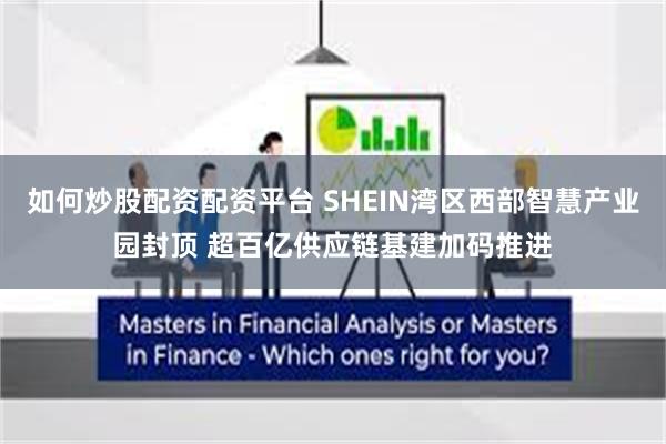 如何炒股配资配资平台 SHEIN湾区西部智慧产业园封顶 超百亿供应链基建加码推进