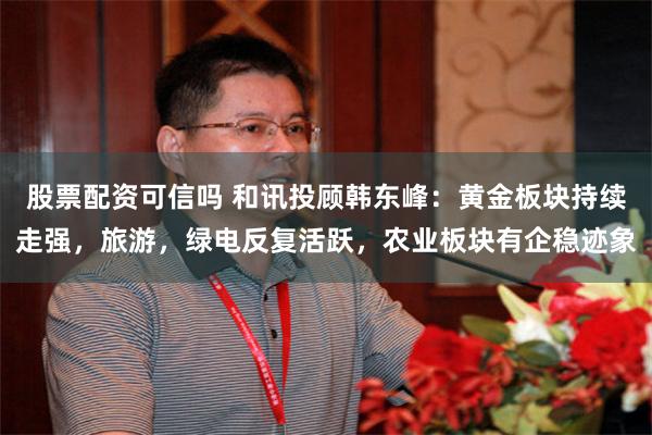 股票配资可信吗 和讯投顾韩东峰：黄金板块持续走强，旅游，绿电反复活跃，农业板块有企稳迹象