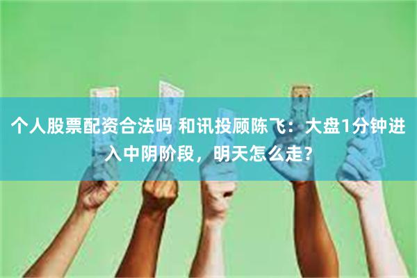 个人股票配资合法吗 和讯投顾陈飞：大盘1分钟进入中阴阶段，明天怎么走？