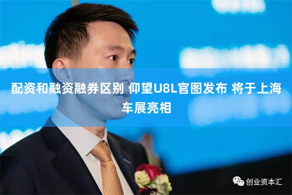 配资和融资融券区别 仰望U8L官图发布 将于上海车展亮相