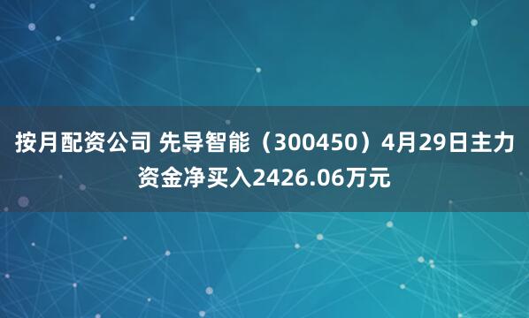 按月配资公司 先导智能（300450）4月29日主力资金净买入2426.06万元