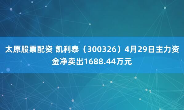 太原股票配资 凯利泰（300326）4月29日主力资金净卖出1688.44万元