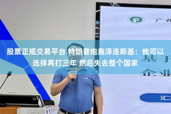 股票正规交易平台 特朗普炮轰泽连斯基：他可以选择再打三年 然后失去整个国家