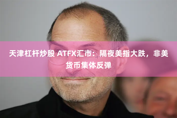 天津杠杆炒股 ATFX汇市：隔夜美指大跌，非美货币集体反弹