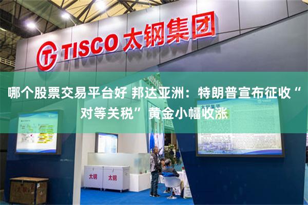 哪个股票交易平台好 邦达亚洲：特朗普宣布征收“对等关税” 黄金小幅收涨
