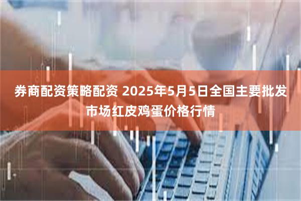券商配资策略配资 2025年5月5日全国主要批发市场红皮鸡蛋价格行情